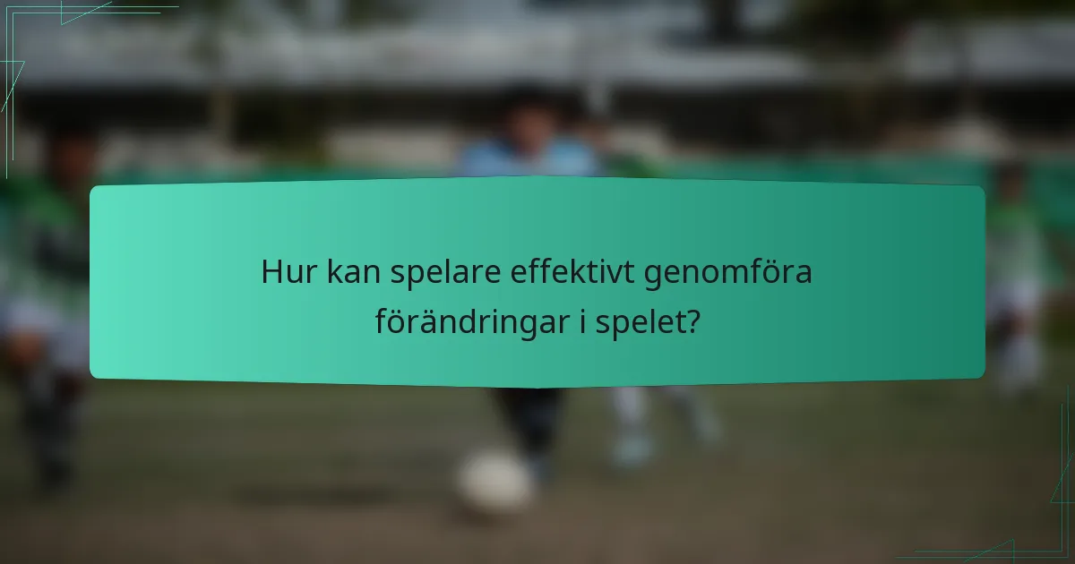 Hur kan spelare effektivt genomföra förändringar i spelet?